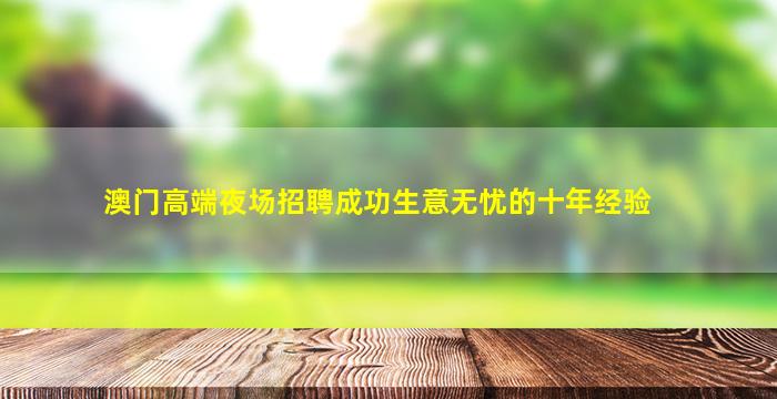 澳门高端夜场招聘成功生意无忧的十年经验